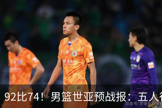 92比74！男篮世亚预战报：五人得分上双 , 生死战爆发 , 中国男篮晋级